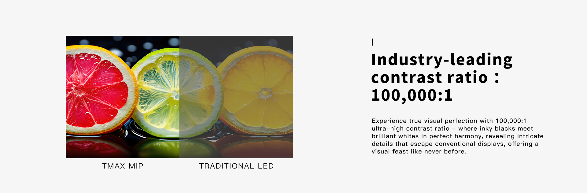 Industry-leading contrast ratio: 100,000:1 Industry-leading contrast ratio: 100,000:1
